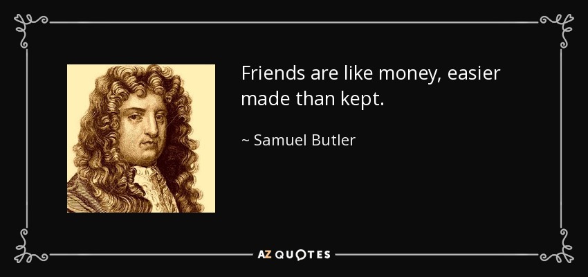 Friends are like money, easier made than kept. - Samuel Butler