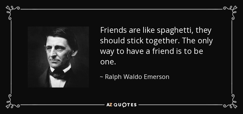 Friends are like spaghetti, they should stick together. The only way to have a friend is to be one. - Ralph Waldo Emerson