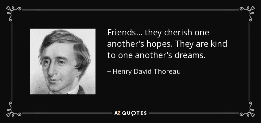 Henry David Thoreau Quote: Friends, they cherish one another's hopes. They  are kind to one anothe…