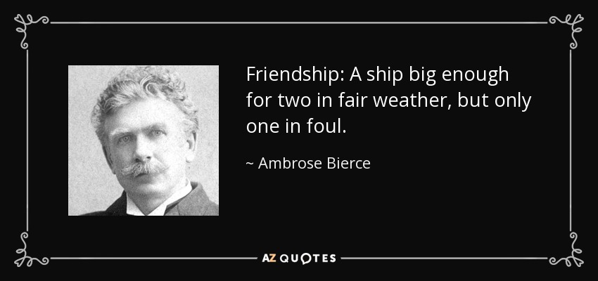 Friendship: A ship big enough for two in fair weather, but only one in foul. - Ambrose Bierce