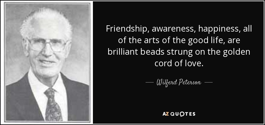 Friendship, awareness, happiness, all of the arts of the good life, are brilliant beads strung on the golden cord of love. - Wilferd Peterson