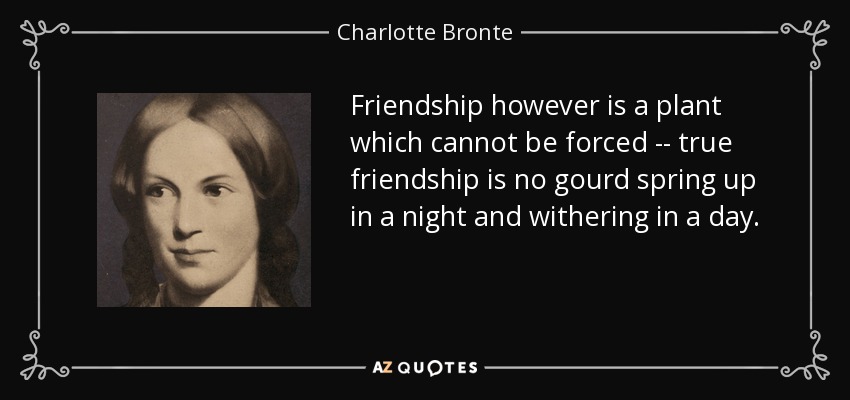Friendship however is a plant which cannot be forced -- true friendship is no gourd spring up in a night and withering in a day. - Charlotte Bronte