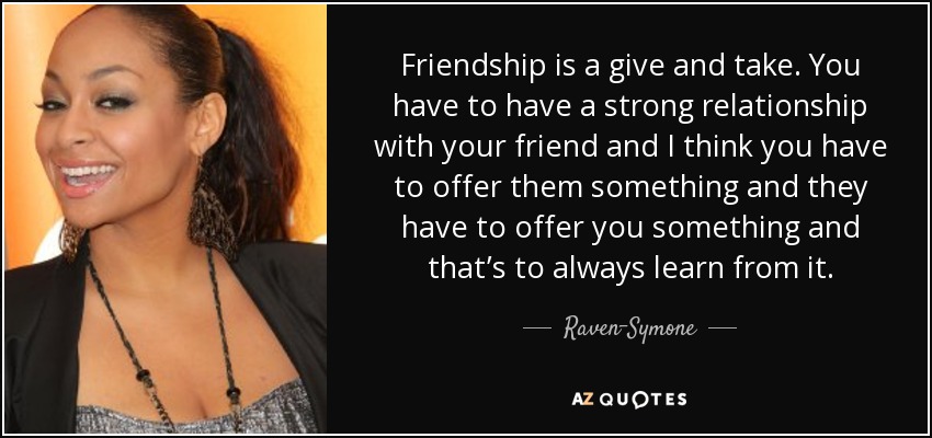 Friendship is a give and take. You have to have a strong relationship with your friend and I think you have to offer them something and they have to offer you something and that’s to always learn from it. - Raven-Symone