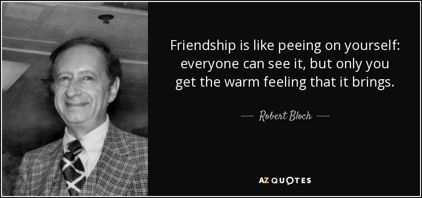 Friendship is like peeing on yourself: everyone can see it, but only you get the warm feeling that it brings. - Robert Bloch