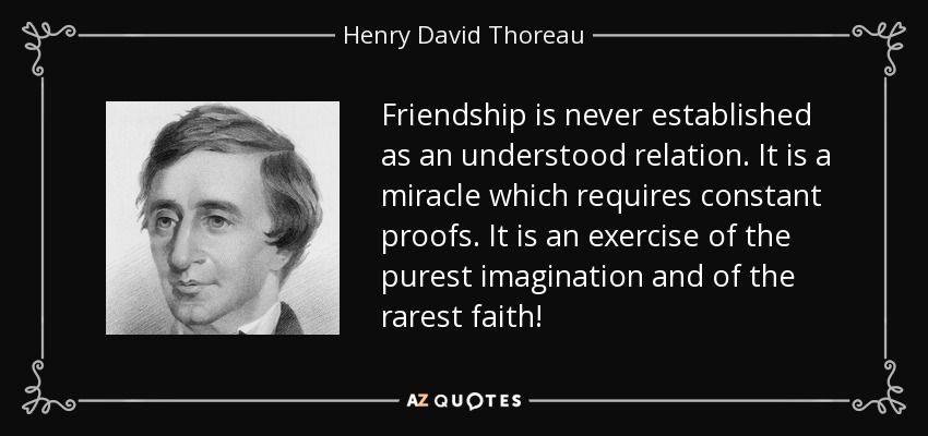 Friendship is never established as an understood relation. It is a miracle which requires constant proofs. It is an exercise of the purest imagination and of the rarest faith! - Henry David Thoreau