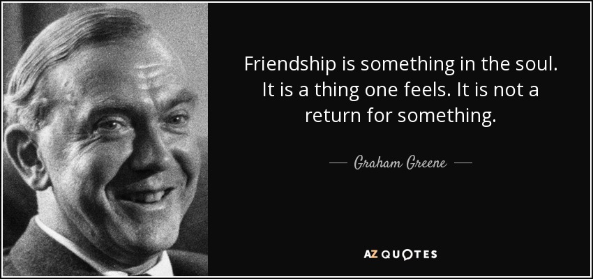 Friendship is something in the soul. It is a thing one feels. It is not a return for something. - Graham Greene