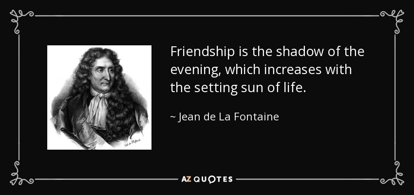 Friendship is the shadow of the evening, which increases with the setting sun of life. - Jean de La Fontaine