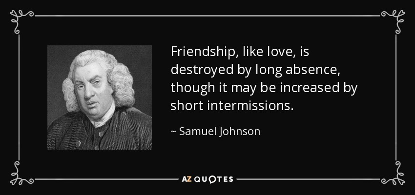 Friendship, like love, is destroyed by long absence, though it may be increased by short intermissions. - Samuel Johnson