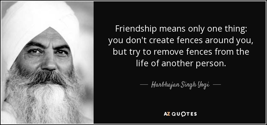 Friendship means only one thing: you don't create fences around you, but try to remove fences from the life of another person. - Harbhajan Singh Yogi