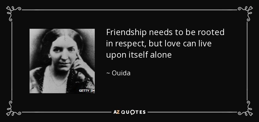 Friendship needs to be rooted in respect, but love can live upon itself alone - Ouida