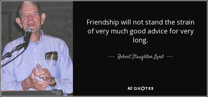 Friendship will not stand the strain of very much good advice for very long. - Robert Staughton Lynd