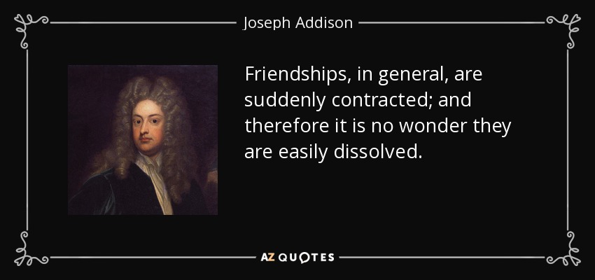 Friendships, in general, are suddenly contracted; and therefore it is no wonder they are easily dissolved. - Joseph Addison