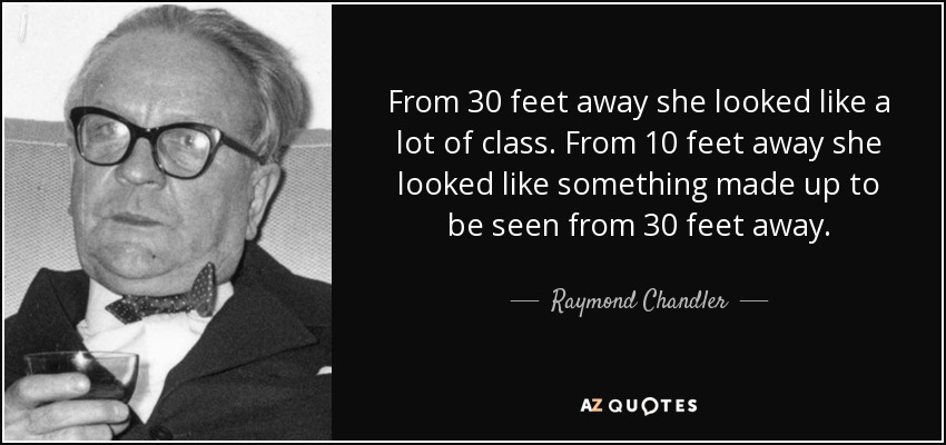 From 30 feet away she looked like a lot of class. From 10 feet away she looked like something made up to be seen from 30 feet away. - Raymond Chandler