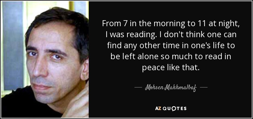 From 7 in the morning to 11 at night, I was reading. I don't think one can find any other time in one's life to be left alone so much to read in peace like that. - Mohsen Makhmalbaf