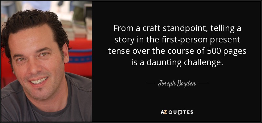 From a craft standpoint, telling a story in the first-person present tense over the course of 500 pages is a daunting challenge. - Joseph Boyden