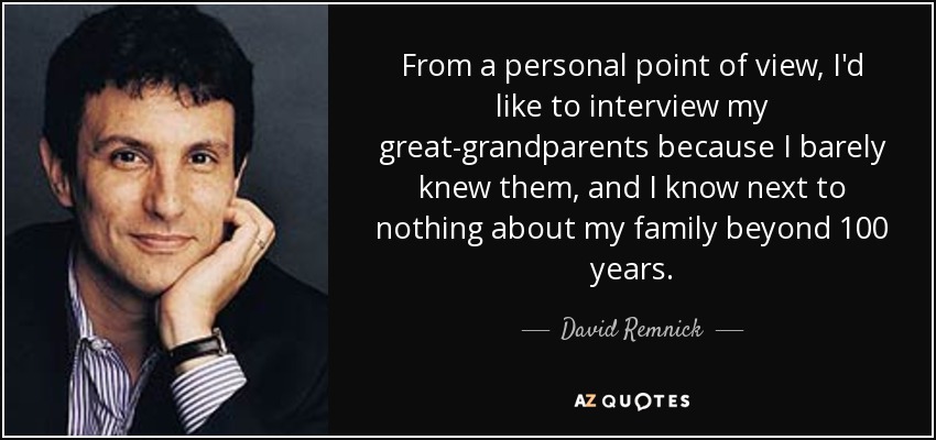 From a personal point of view, I'd like to interview my great-grandparents because I barely knew them, and I know next to nothing about my family beyond 100 years. - David Remnick