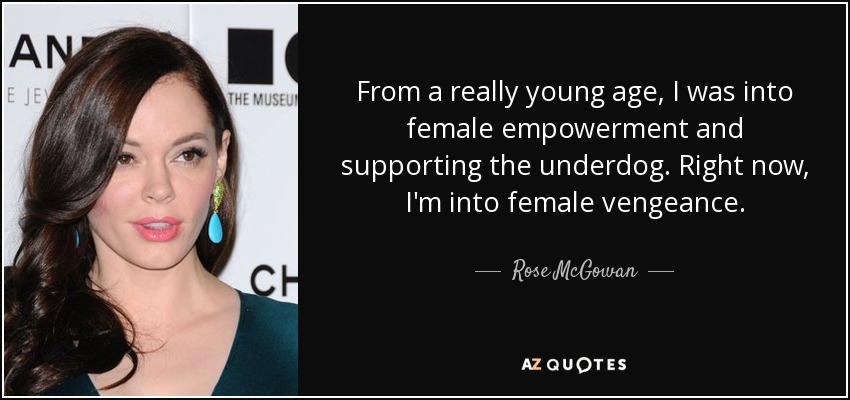 From a really young age, I was into female empowerment and supporting the underdog. Right now, I'm into female vengeance. - Rose McGowan