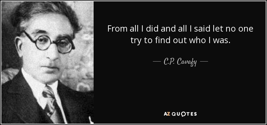 From all I did and all I said let no one try to find out who I was. - C.P. Cavafy