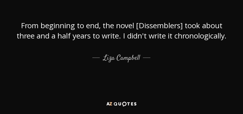 From beginning to end, the novel [Dissemblers] took about three and a half years to write. I didn't write it chronologically. - Liza Campbell