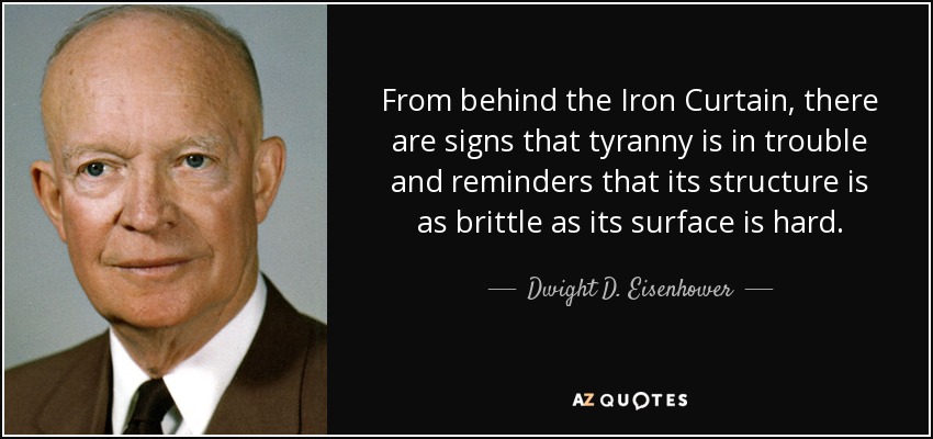From behind the Iron Curtain, there are signs that tyranny is in trouble and reminders that its structure is as brittle as its surface is hard. - Dwight D. Eisenhower