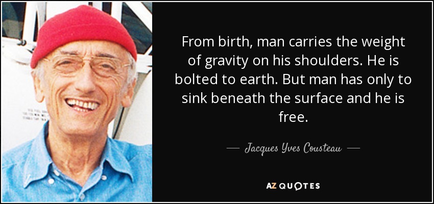 From birth, man carries the weight of gravity on his shoulders. He is bolted to earth. But man has only to sink beneath the surface and he is free. - Jacques Yves Cousteau