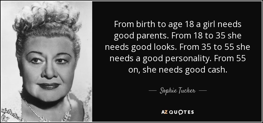 From birth to age 18 a girl needs good parents. From 18 to 35 she needs good looks. From 35 to 55 she needs a good personality. From 55 on, she needs good cash. - Sophie Tucker