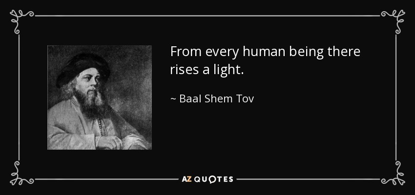 From every human being there rises a light. - Baal Shem Tov