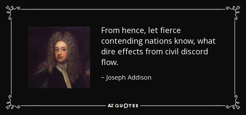 From hence, let fierce contending nations know, what dire effects from civil discord flow. - Joseph Addison
