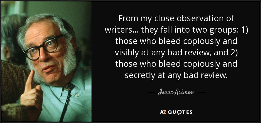 From my close observation of writers... they fall into two groups: 1) those who bleed copiously and visibly at any bad review, and 2) those who bleed copiously and secretly at any bad review. - Isaac Asimov