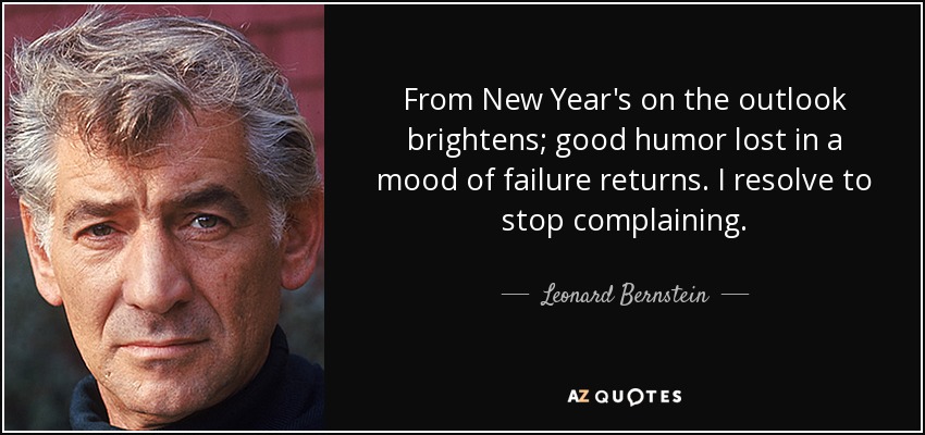 From New Year's on the outlook brightens; good humor lost in a mood of failure returns. I resolve to stop complaining. - Leonard Bernstein