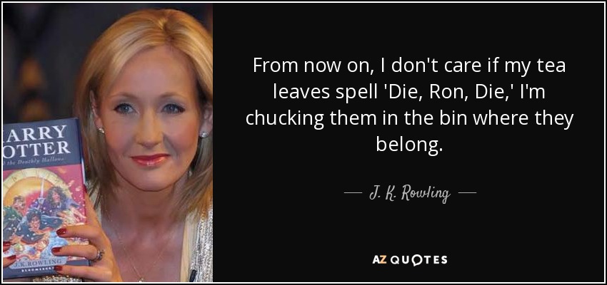 From now on, I don't care if my tea leaves spell 'Die, Ron, Die,' I'm chucking them in the bin where they belong. - J. K. Rowling