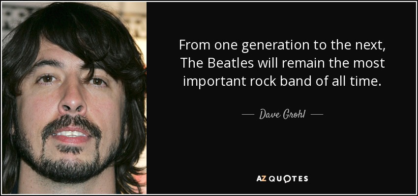 From one generation to the next, The Beatles will remain the most important rock band of all time. - Dave Grohl