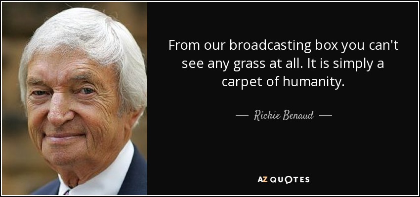From our broadcasting box you can't see any grass at all. It is simply a carpet of humanity. - Richie Benaud