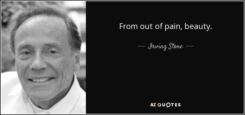 From out of pain, beauty. - Irving Stone