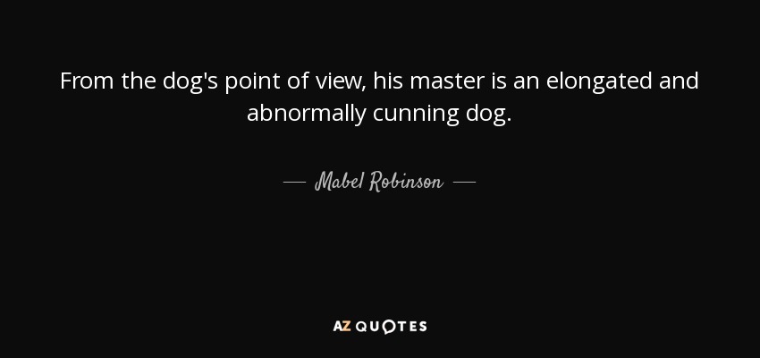 From the dog's point of view, his master is an elongated and abnormally cunning dog. - Mabel Robinson