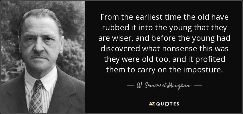 From the earliest time the old have rubbed it into the young that they are wiser, and before the young had discovered what nonsense this was they were old too, and it profited them to carry on the imposture. - W. Somerset Maugham