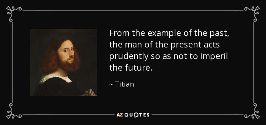 From the example of the past, the man of the present acts prudently so as not to imperil the future. - Titian