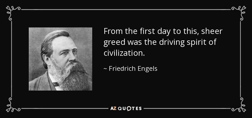 From the first day to this, sheer greed was the driving spirit of civilization. - Friedrich Engels