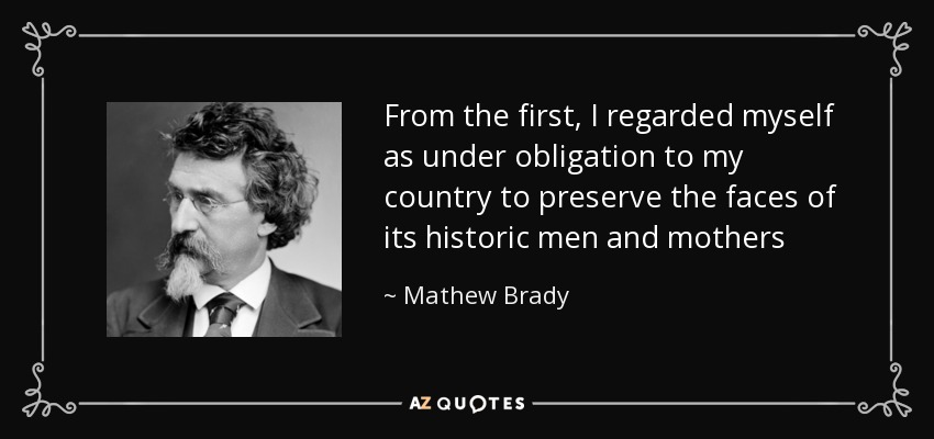 Mathew Brady Quote From The First I Regarded Myself As Under 