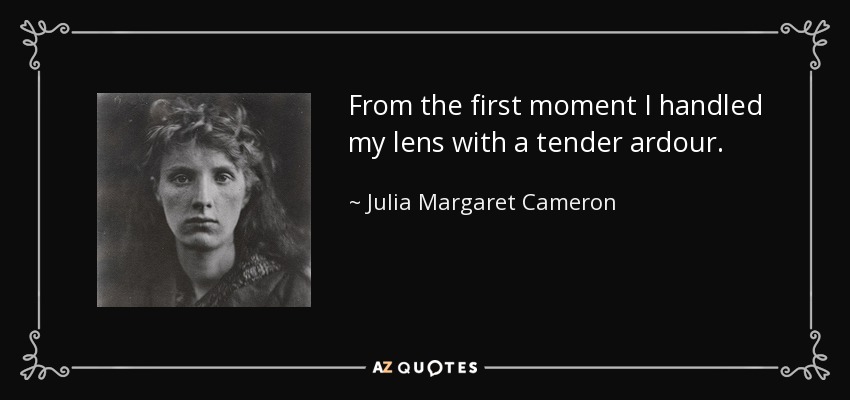 From the first moment I handled my lens with a tender ardour. - Julia Margaret Cameron
