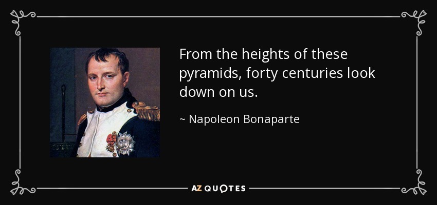 From the heights of these pyramids, forty centuries look down on us. - Napoleon Bonaparte
