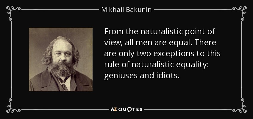 From the naturalistic point of view, all men are equal. There are only two exceptions to this rule of naturalistic equality: geniuses and idiots. - Mikhail Bakunin
