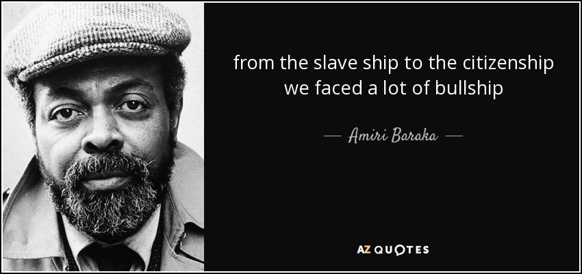 from the slave ship to the citizenship we faced a lot of bullship - Amiri Baraka