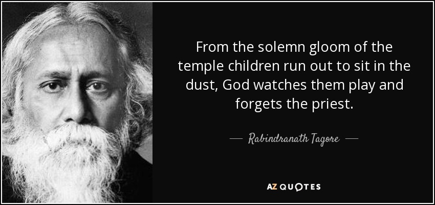 From the solemn gloom of the temple children run out to sit in the dust, God watches them play and forgets the priest. - Rabindranath Tagore