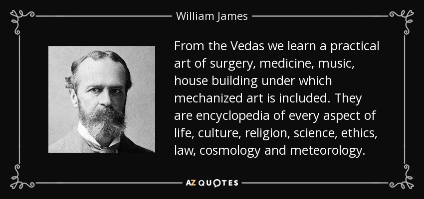From the Vedas we learn a practical art of surgery, medicine, music, house building under which mechanized art is included. They are encyclopedia of every aspect of life, culture, religion, science, ethics, law, cosmology and meteorology. - William James