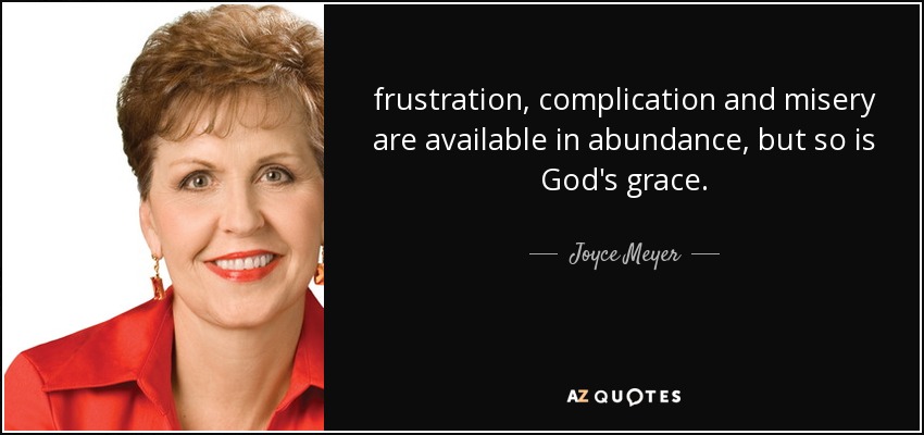 frustration, complication and misery are available in abundance, but so is God's grace. - Joyce Meyer