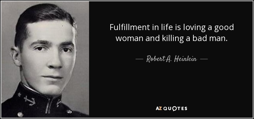Fulfillment in life is loving a good woman and killing a bad man. - Robert A. Heinlein