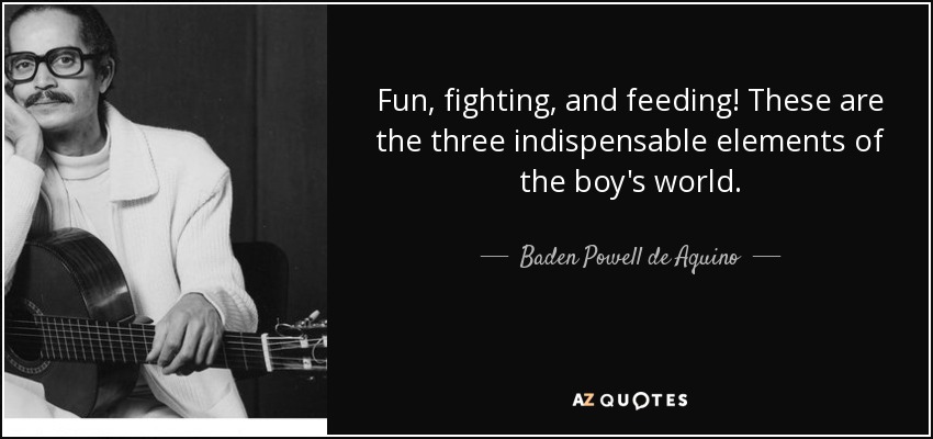 Fun, fighting, and feeding! These are the three indispensable elements of the boy's world. - Baden Powell de Aquino