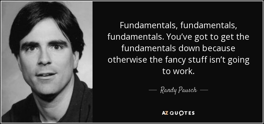 Fundamentals, fundamentals, fundamentals. You’ve got to get the fundamentals down because otherwise the fancy stuff isn’t going to work. - Randy Pausch