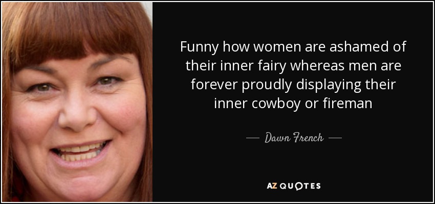 Funny how women are ashamed of their inner fairy whereas men are forever proudly displaying their inner cowboy or fireman - Dawn French